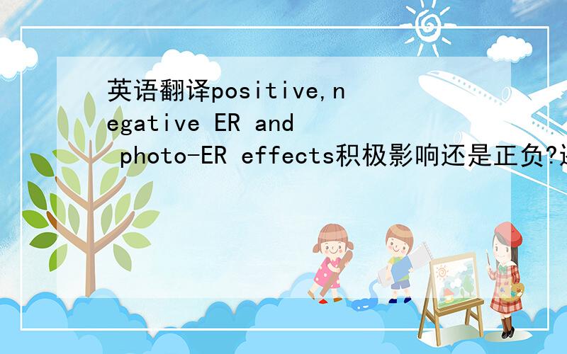 英语翻译positive,negative ER and photo-ER effects积极影响还是正负?还是其他意思