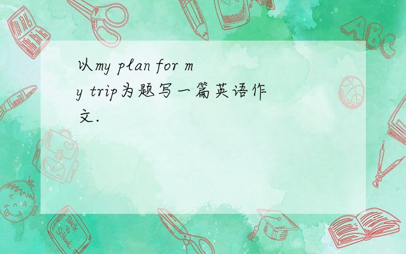以my plan for my trip为题写一篇英语作文.