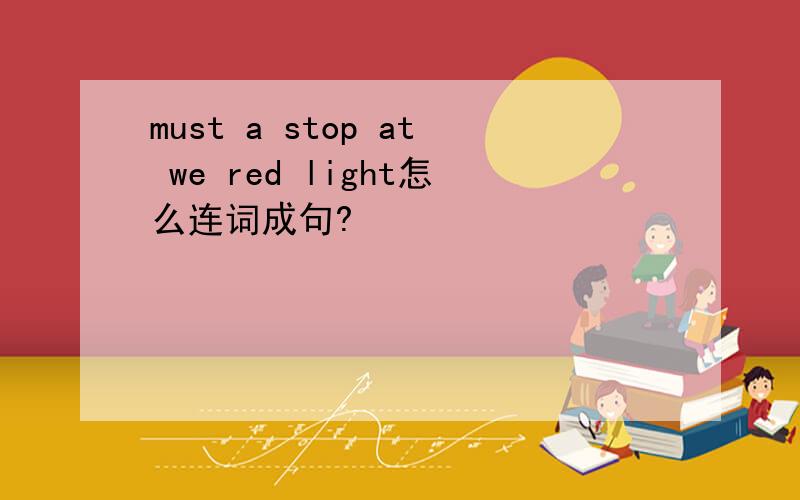 must a stop at we red light怎么连词成句?
