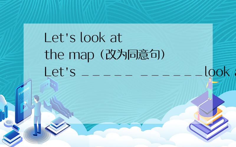 Let's look at the map（改为同意句）Let's _____ ______look at the map