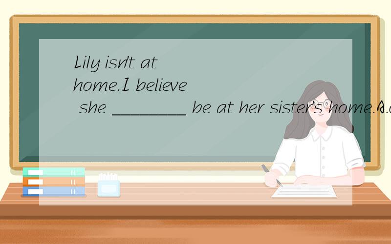 Lily isn't at home．I believe she ________ be at her sister's home．A.can B.need C.may D.must