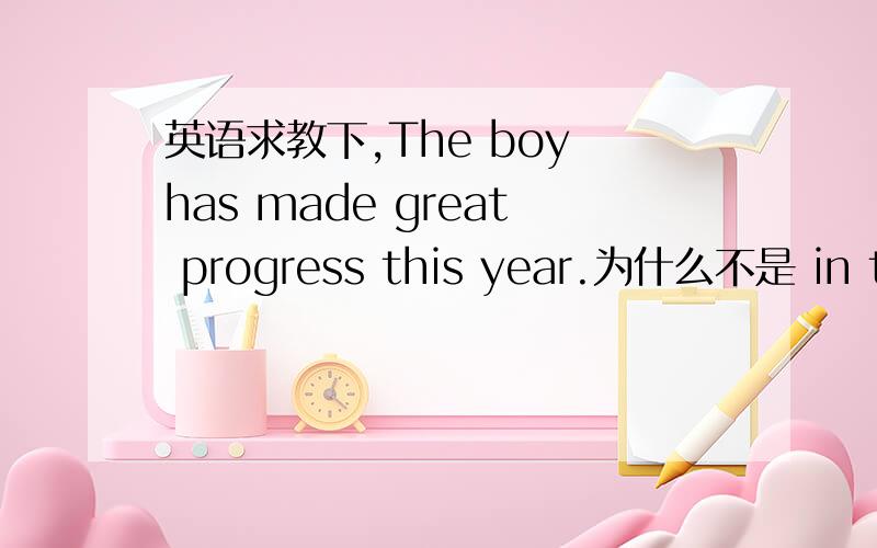 英语求教下,The boy has made great progress this year.为什么不是 in this year