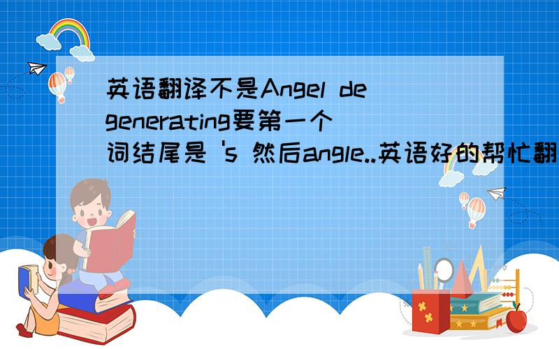 英语翻译不是Angel degenerating要第一个词结尾是 's 然后angle..英语好的帮忙翻译下.
