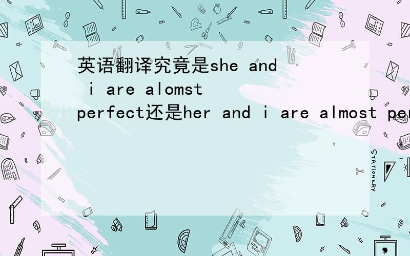 英语翻译究竟是she and i are alomst perfect还是her and i are almost perfect(这句我在the last里面看的,不过好像主语有问题~）