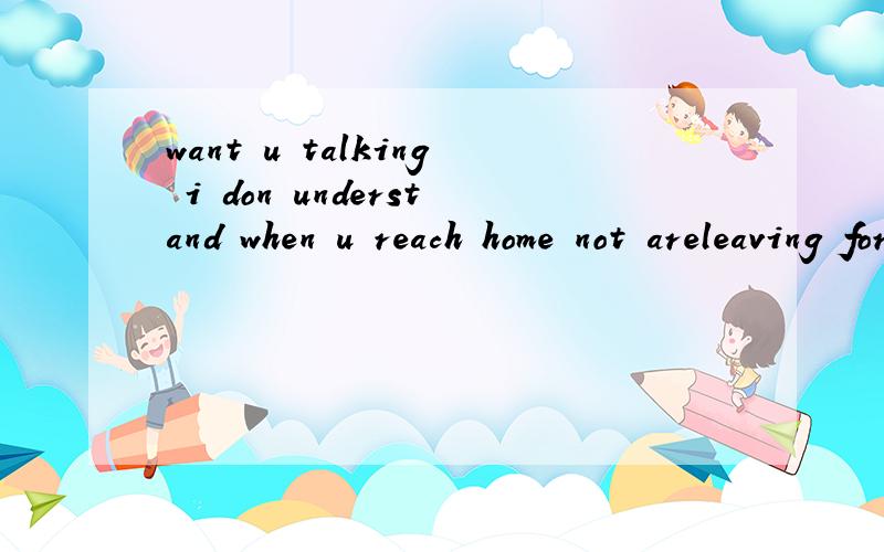 want u talking i don understand when u reach home not areleaving for home 帮我翻译一下,