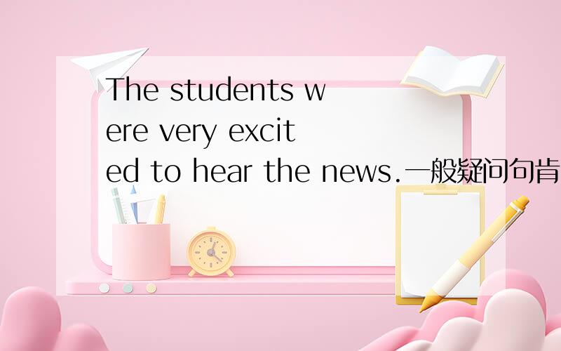 The students were very excited to hear the news.一般疑问句肯定否定回答