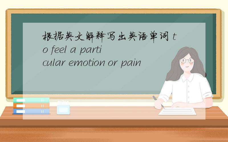 根据英文解释写出英语单词 to feel a particular emotion or pain
