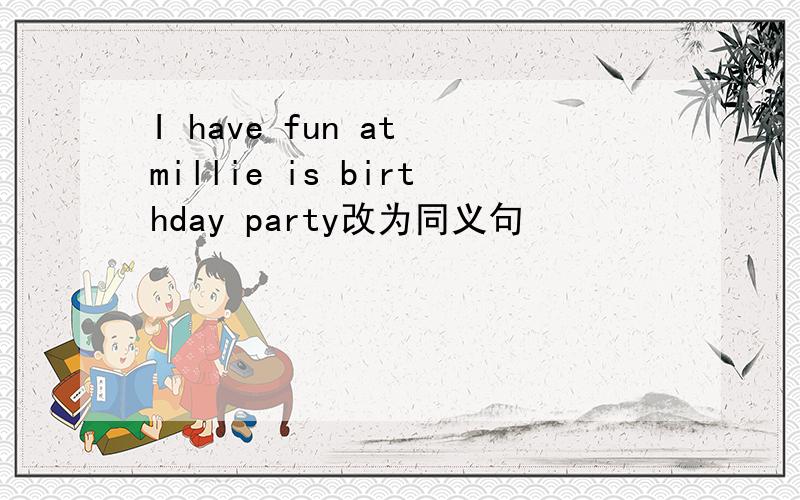 I have fun at millie is birthday party改为同义句