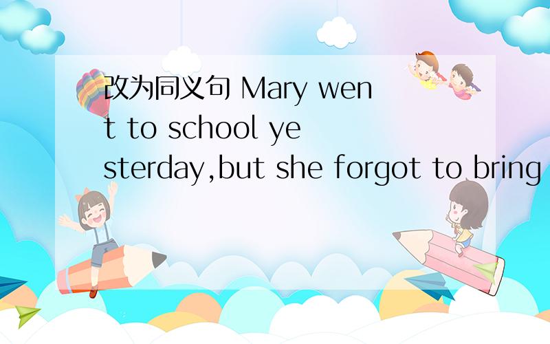 改为同义句 Mary went to school yesterday,but she forgot to bring her books.Mary went to school yesterday,but she forgot to bring her books.(改为同义句)Mary went to school _______ _______ her books yesterday.