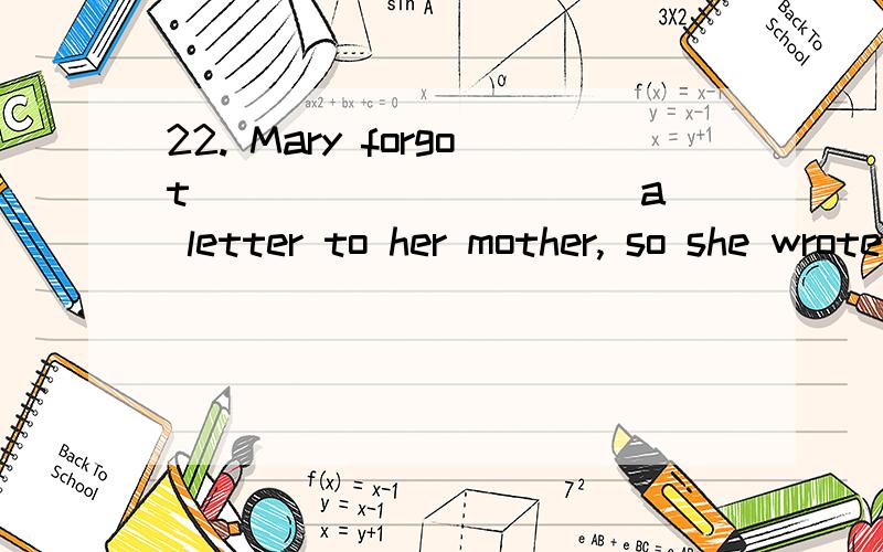22. Mary forgot __________ a letter to her mother, so she wrote to her just now.A. writing       B. to write      C. to have written