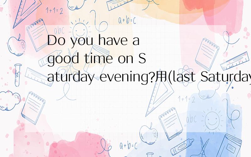 Do you have a good time on Saturday evening?用(last Saturday evening)改写
