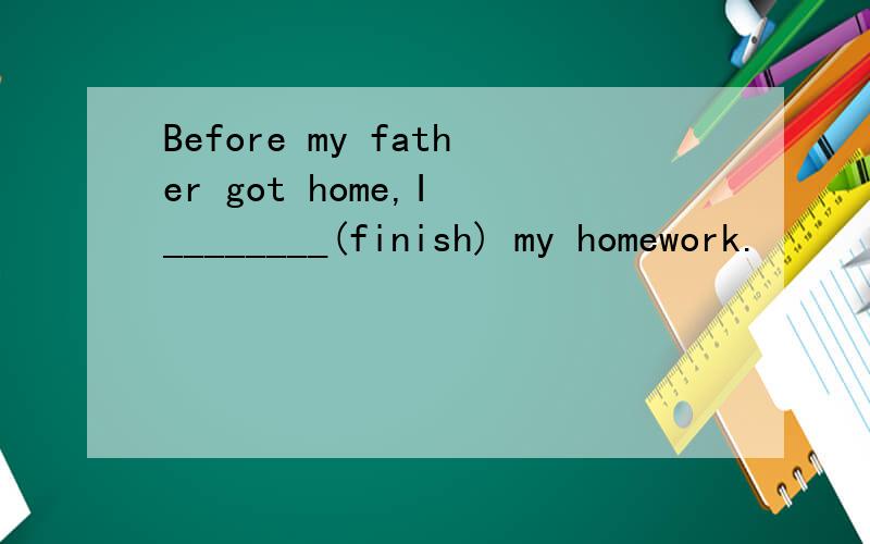 Before my father got home,I ________(finish) my homework.