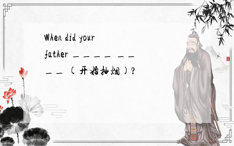 When did your father ____ ____ (开始抽烟)?