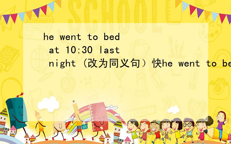he went to bed at 10:30 last night (改为同义句）快he went to bed at 10:30 last night (改为同义句）he ___ ___ to bed ___ 10:30 last nightkuai