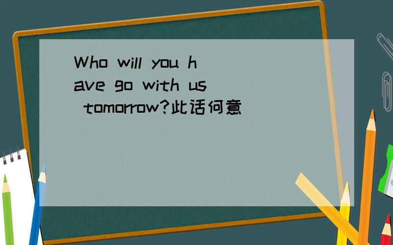 Who will you have go with us tomorrow?此话何意