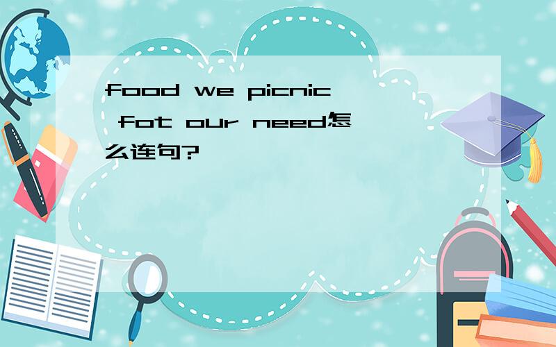 food we picnic fot our need怎么连句?