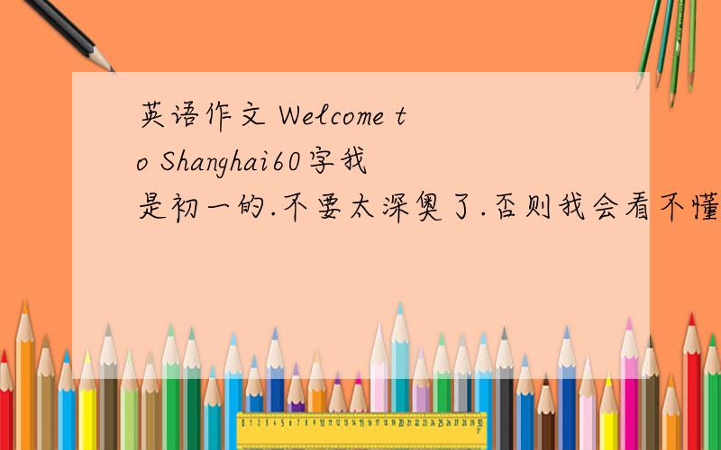 英语作文 Welcome to Shanghai60字我是初一的.不要太深奥了.否则我会看不懂的.