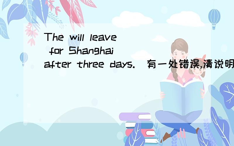 The will leave for Shanghai after three days.(有一处错误,清说明理由)