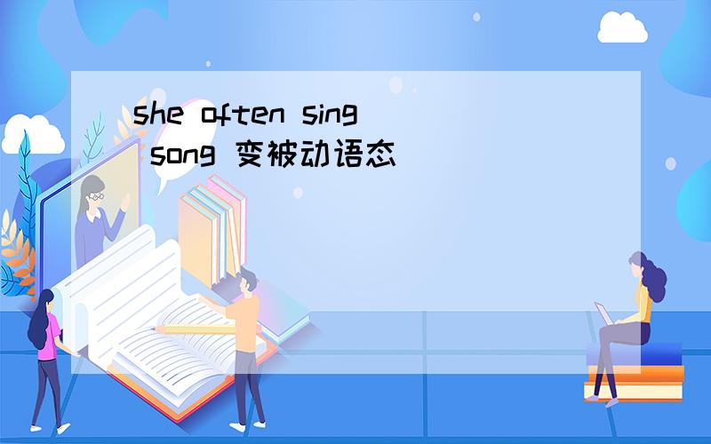 she often sing song 变被动语态