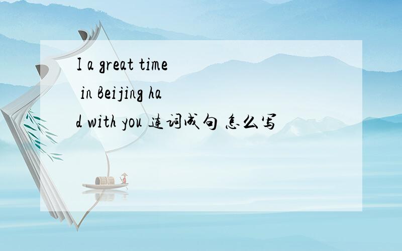 I a great time in Beijing had with you 连词成句 怎么写