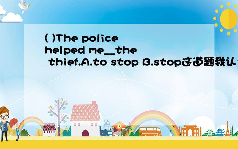 ( )The police helped me__the thief.A.to stop B.stop这道题我认为A和B都可以,可是答案却是B,我不知道为什么,