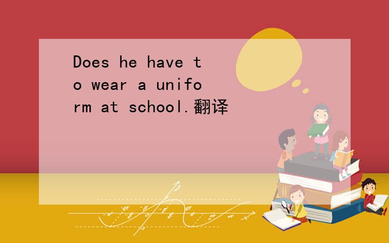 Does he have to wear a uniform at school.翻译