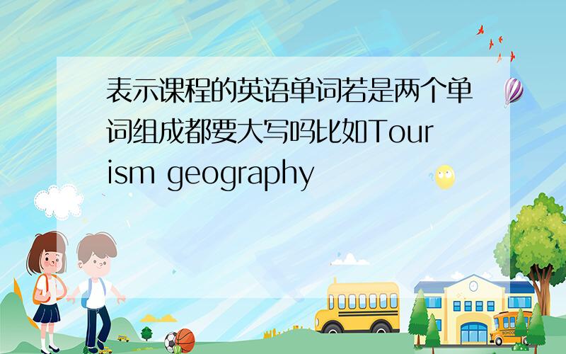 表示课程的英语单词若是两个单词组成都要大写吗比如Tourism geography