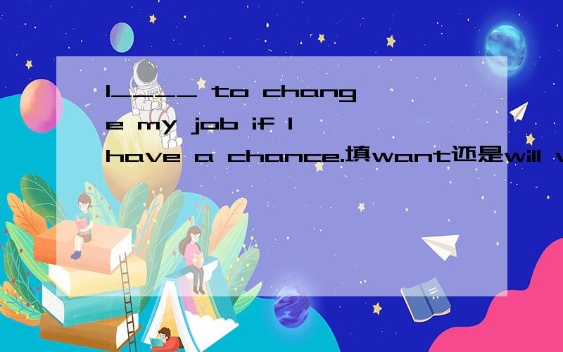 I____ to change my job if I have a chance.填want还是will want?为什么？