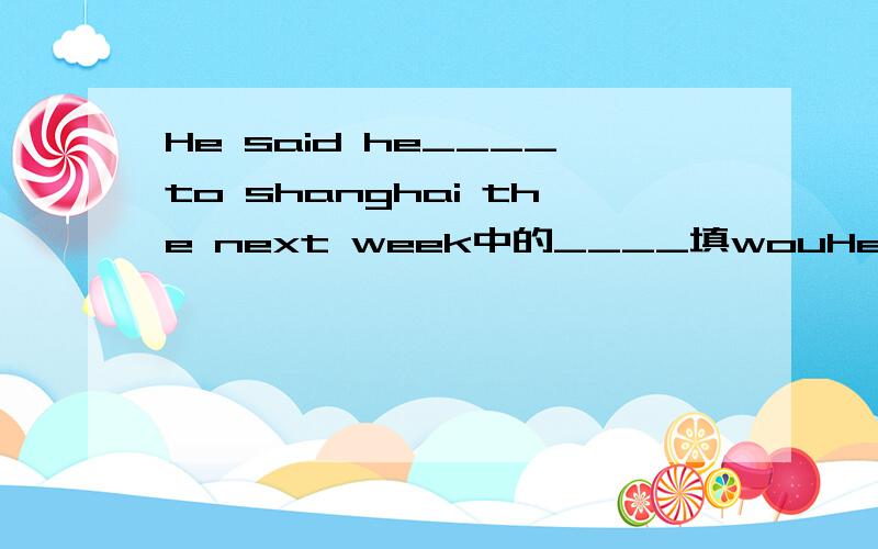 He said he____to shanghai the next week中的____填wouHe said he____to shanghai the next week中的____填would还是will?请说明详细理由.