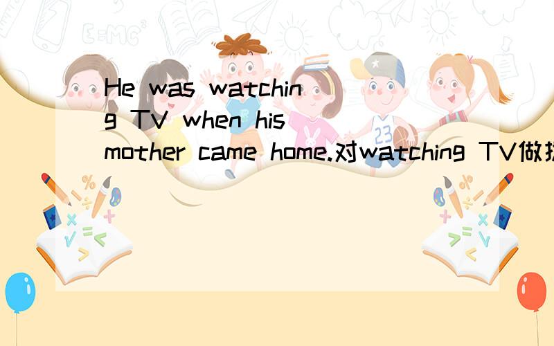 He was watching TV when his mother came home.对watching TV做提问.