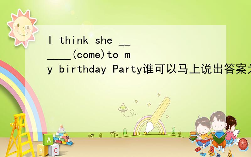 I think she ______(come)to my birthday Party谁可以马上说出答案为什么