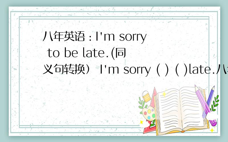 八年英语：I'm sorry to be late.(同义句转换） I'm sorry ( ) ( )late.八年英语：I'm sorry to be late.(同义句转换）　I'm sorry ( ) ( )late.　I'm sorry （　　）late.
