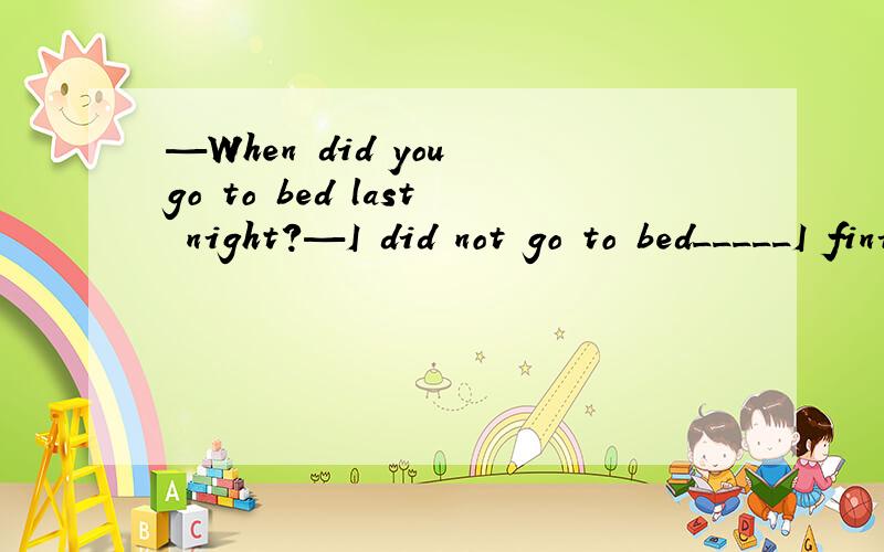 —When did you go to bed last night?—I did not go to bed_____I finished my workA.if B.until C.while