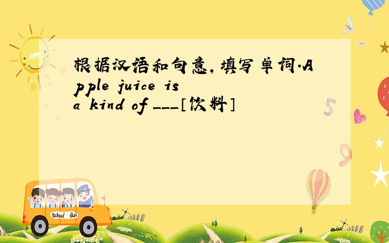 根据汉语和句意,填写单词.Apple juice is a kind of ＿＿＿〔饮料〕