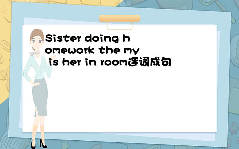 Sister doing homework the my is her in room连词成句