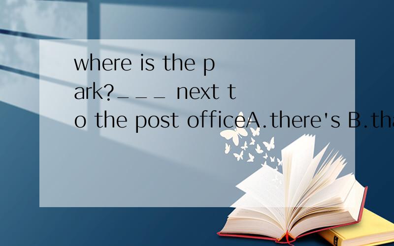where is the park?___ next to the post officeA.there's B.that's C.this 's D.it's