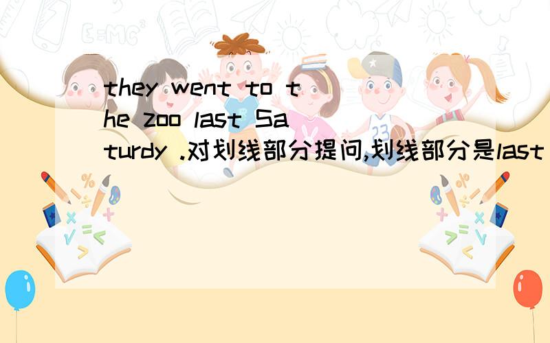 they went to the zoo last Saturdy .对划线部分提问,划线部分是last sat urdy .____ _____ they______ to the zoo 一空一词