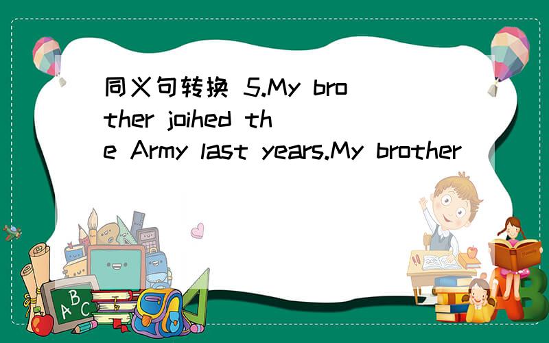 同义句转换 5.My brother joihed the Army last years.My brother ____ ____ a soldier for a year.