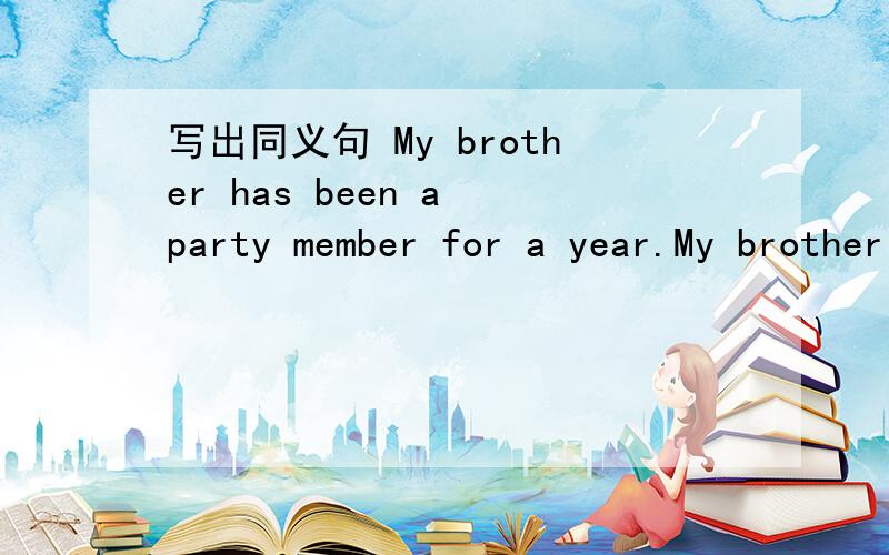 写出同义句 My brother has been a party member for a year.My brother ___ ___ ___ last year.