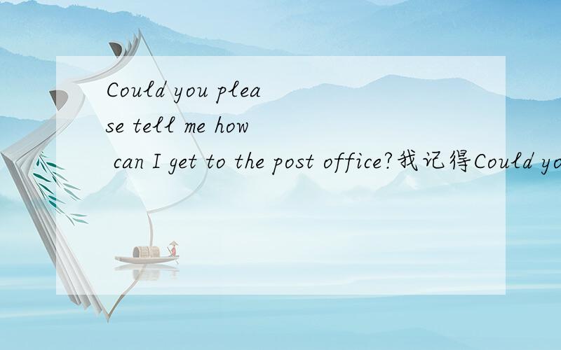 Could you please tell me how can I get to the post office?我记得Could you please tell me 后面应该跟的是陈述语序.为什么这里不是呢?