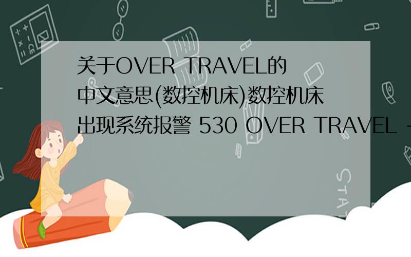 关于OVER TRAVEL的中文意思(数控机床)数控机床出现系统报警 530 OVER TRAVEL +3真是不知道是什么意思(用软件翻译是完全不正确的) 机器都不能正常运转了