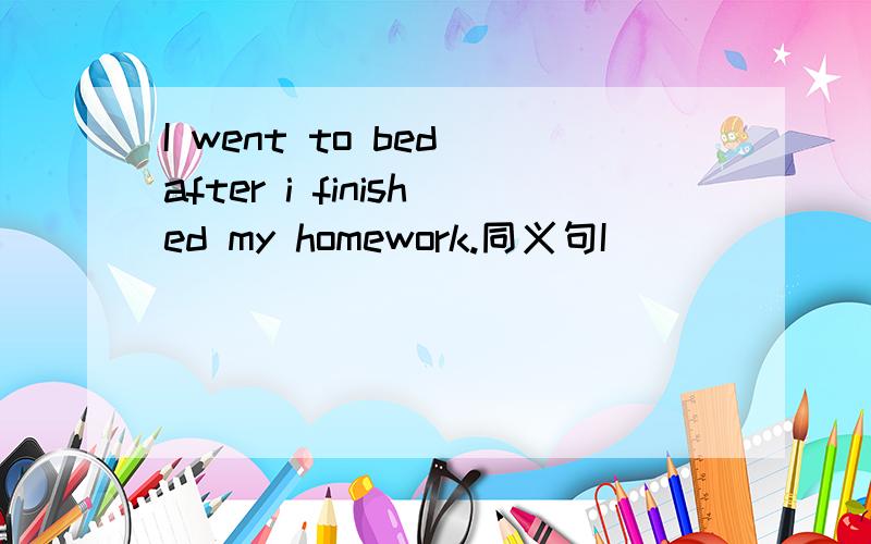 I went to bed after i finished my homework.同义句I___ ___ to bed ___ i finished my homework.
