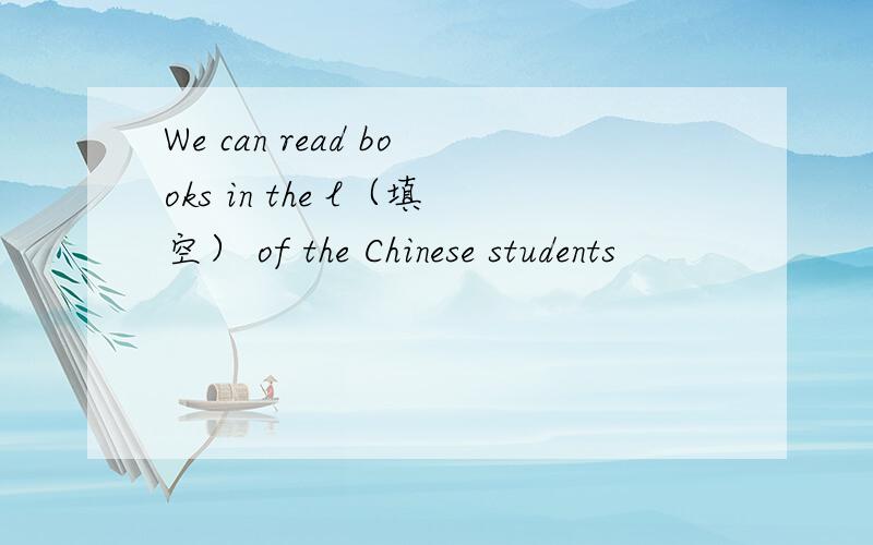 We can read books in the l（填空） of the Chinese students