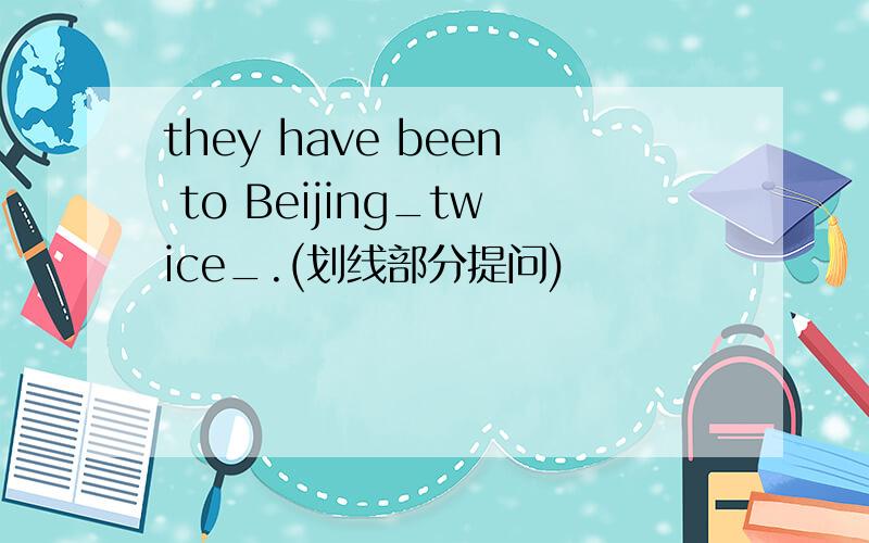 they have been to Beijing_twice_.(划线部分提问)