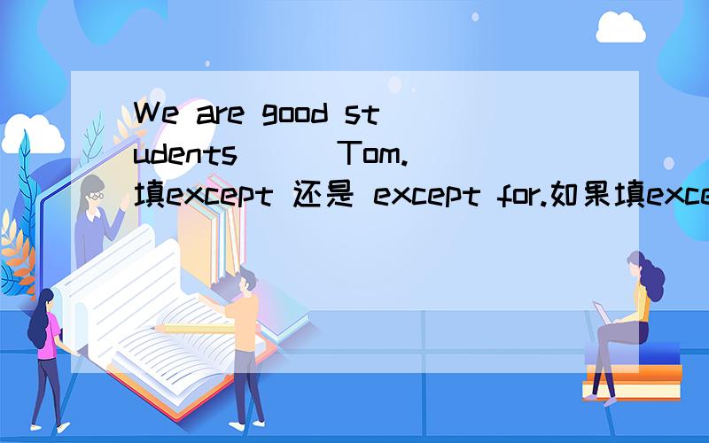 We are good students （ ）Tom.填except 还是 except for.如果填except 的话那什么和什么是同类是we和Tom是同类还是good students 和Tom是同类