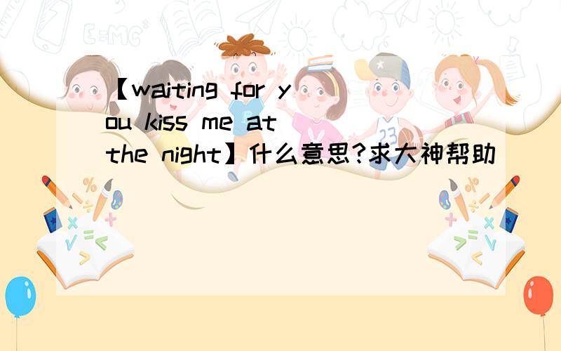 【waiting for you kiss me at the night】什么意思?求大神帮助