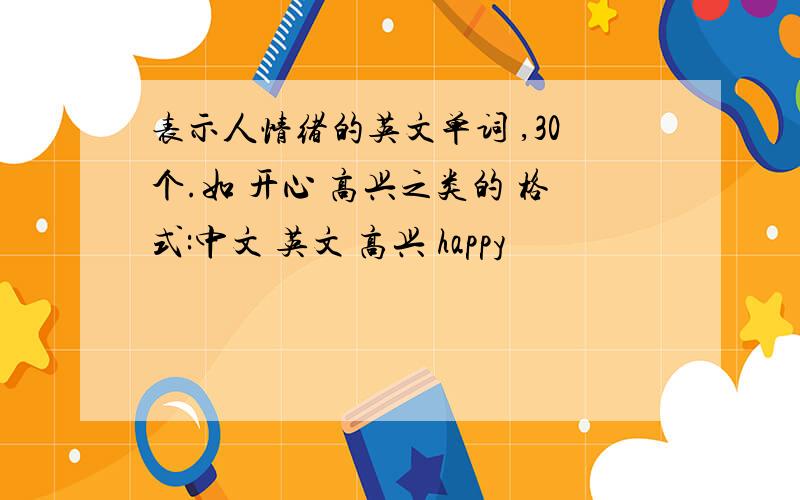 表示人情绪的英文单词 ,30个.如 开心 高兴之类的 格式:中文 英文 高兴 happy
