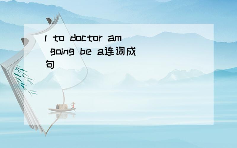l to doctor am going be a连词成句
