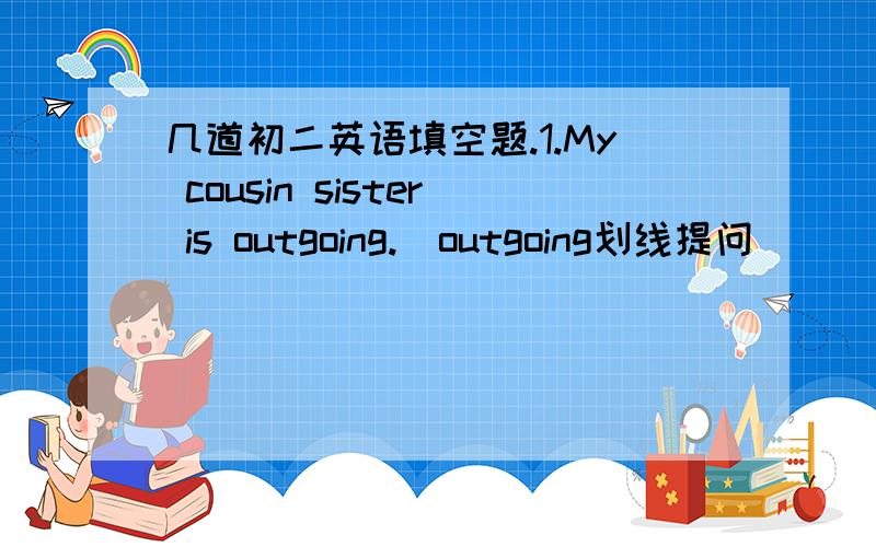 几道初二英语填空题.1.My cousin sister is outgoing.（outgoing划线提问）___ is your cousin sister?2.双胞胎中谁个子最高?Who is ___ ___ ____ the twins?3.今天的天气比昨天热.It is _____ today than it _____ _____.4.English i