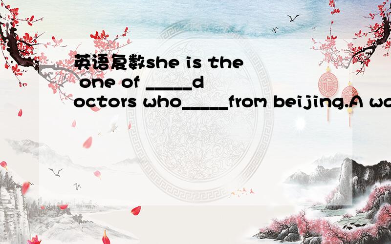英语复数she is the one of _____doctors who_____from beijing.A wamen comes B wamen come 选哪一个呢?为什么
